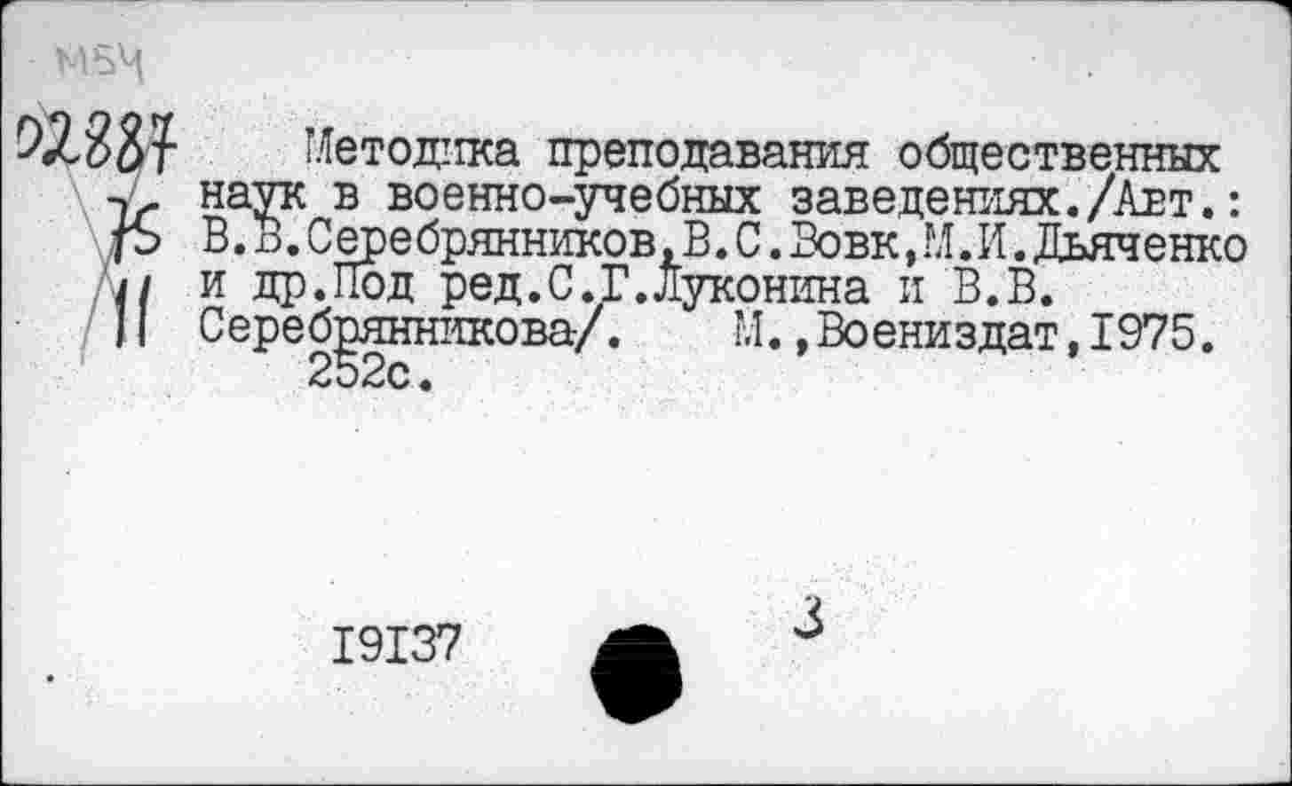 ﻿М5М
Методика преподавания общественных ~,г наук в военно-учебных заведениях./Авт.: /Ъ В. В. Серебрянников, В. С. Вовк, М.И. Дьяченко и и др.Под ред.С.Г.Луконина и В.В.
11 Серебрянникова/. М.,Воениздат,1975.
19137
3